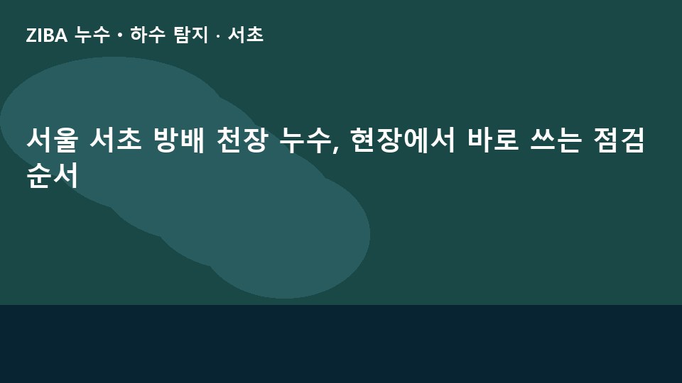 서울 서초 방배 천장 누수, 현장에서 바로 쓰는 점검 순서