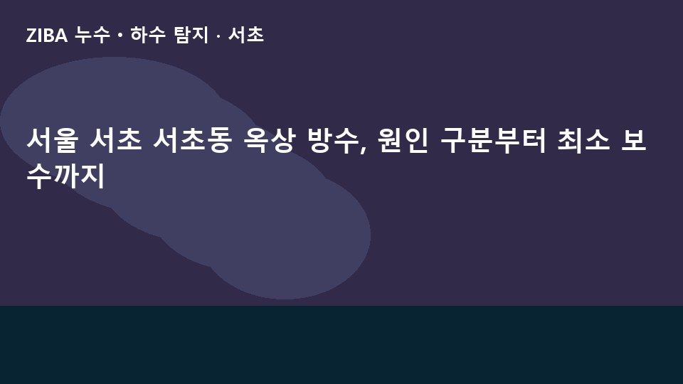 서울 서초 서초동 옥상 방수, 원인 구분부터 최소 보수까지