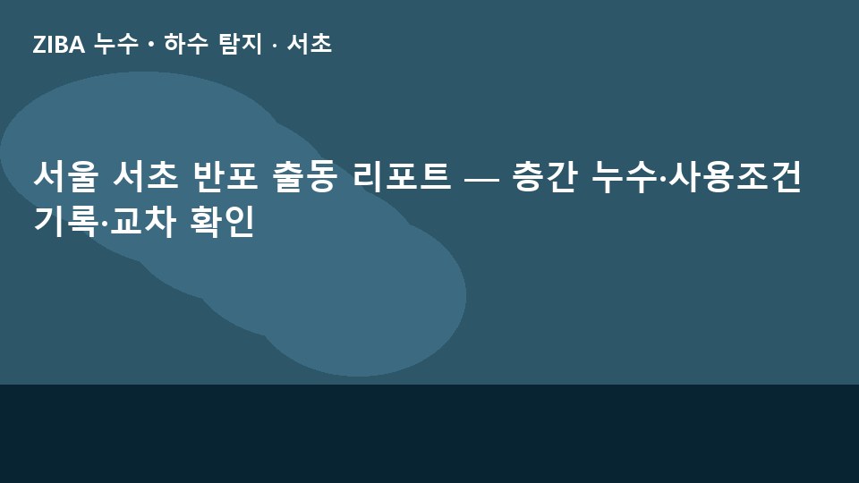 서울 서초 반포 출동 리포트 — 층간 누수·사용조건 기록·교차 확인